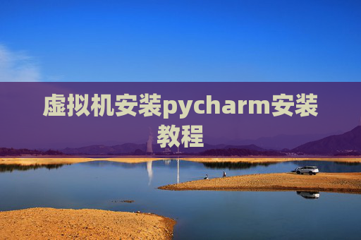 虚拟机安装pycharm安装教程 虚拟机安装pycharm安装教程